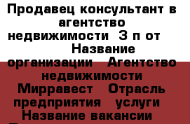 Продавец-консультант в агентство недвижимости. З/п от 50000 › Название организации ­ Агентство недвижимости Мирравест › Отрасль предприятия ­ услуги › Название вакансии ­ Продавец-консультант › Место работы ­ г. Ростов-на-Дону › Подчинение ­ Руководителю › Минимальный оклад ­ 50 000 › Максимальный оклад ­ 150 000 - Ростовская обл., Ростов-на-Дону г. Работа » Вакансии   . Ростовская обл.,Ростов-на-Дону г.